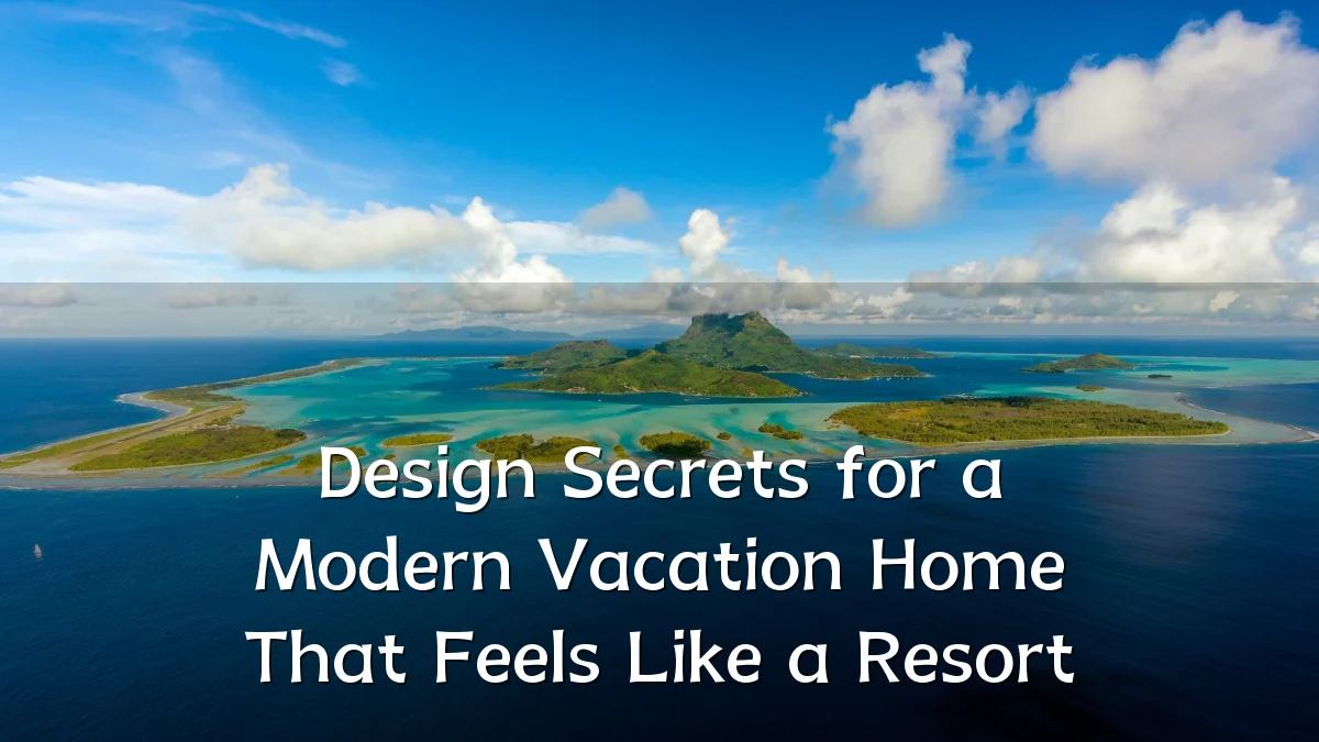 Design Secrets for a Modern Vacation Home That Feels Like a Resort