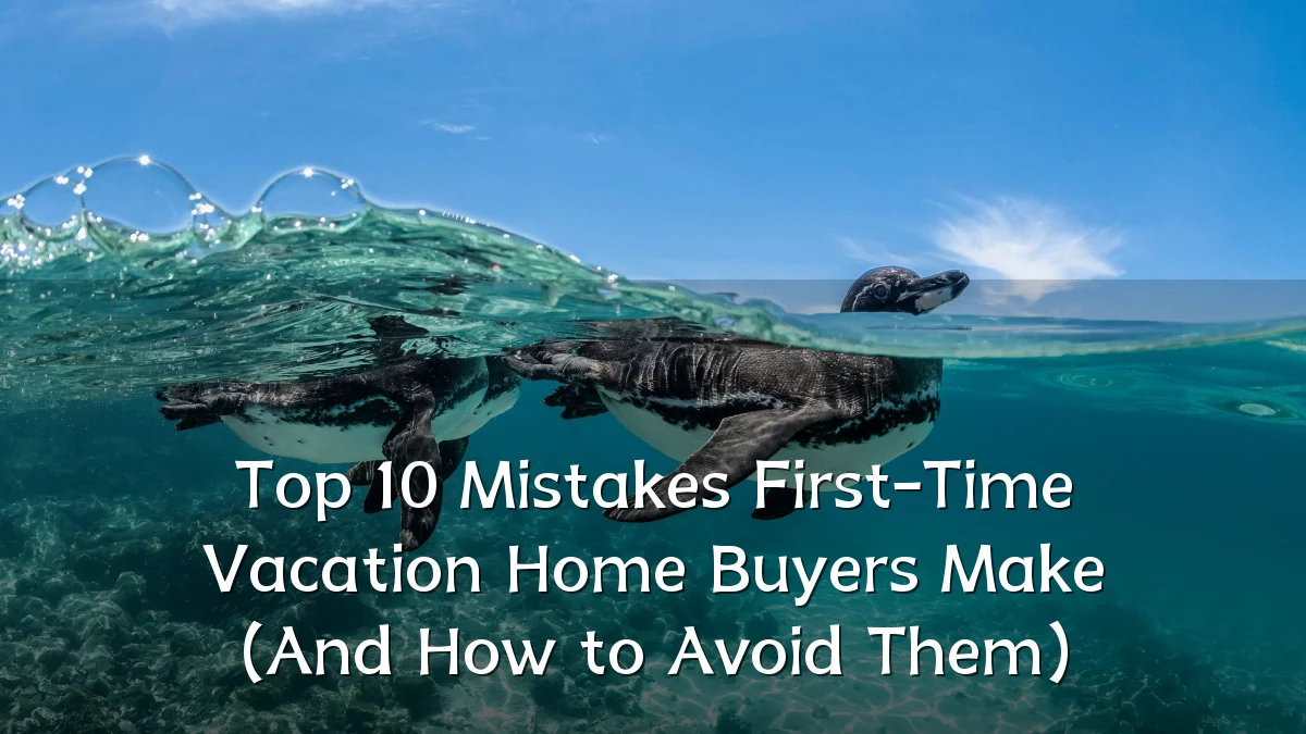 Top 10 Mistakes First-Time Vacation Home Buyers Make (And How to Avoid Them)