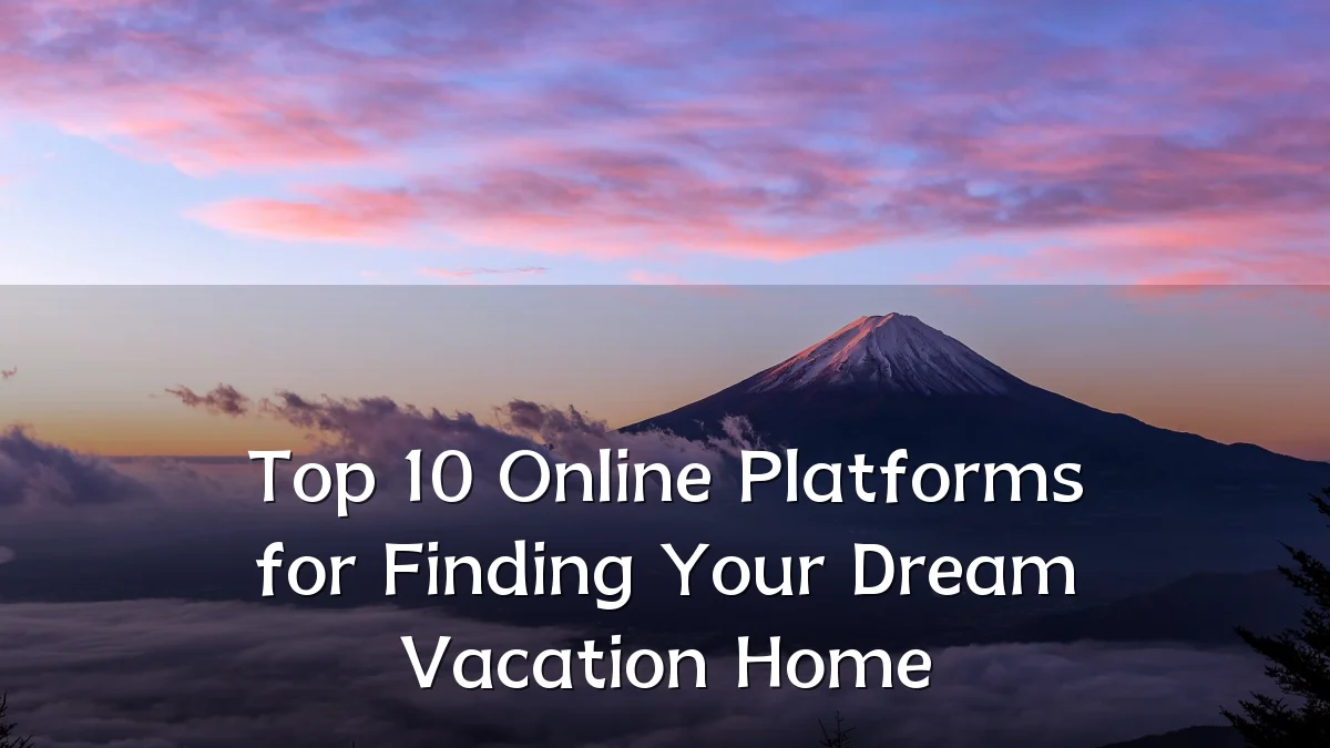 Top 10 Online Platforms for Finding Your Dream Vacation Home