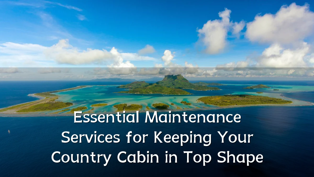 Essential Maintenance Services for Keeping Your Country Cabin in Top Shape