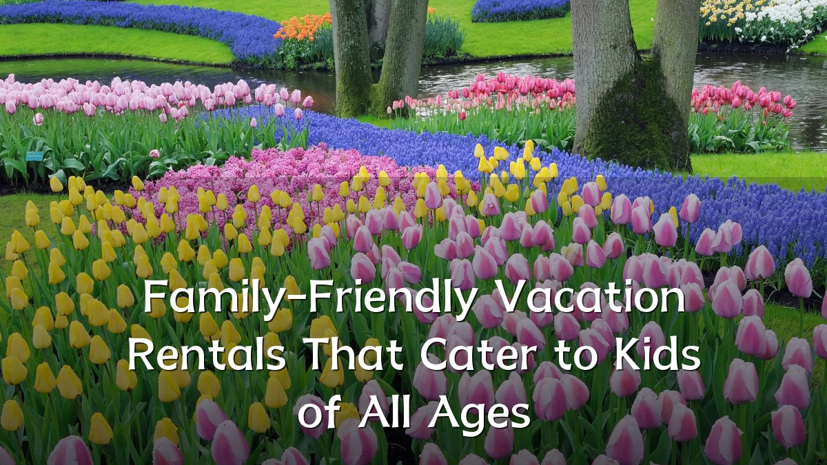 Family-Friendly Vacation Rentals That Cater to Kids of All Ages