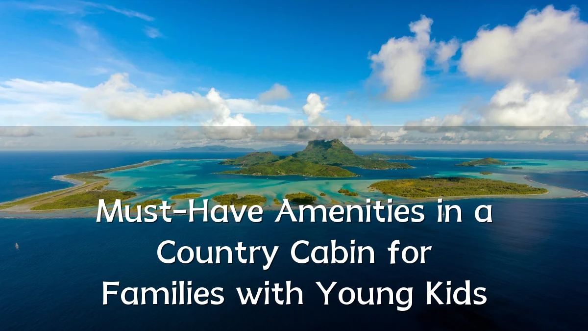 Must-Have Amenities in a Country Cabin for Families with Young Kids