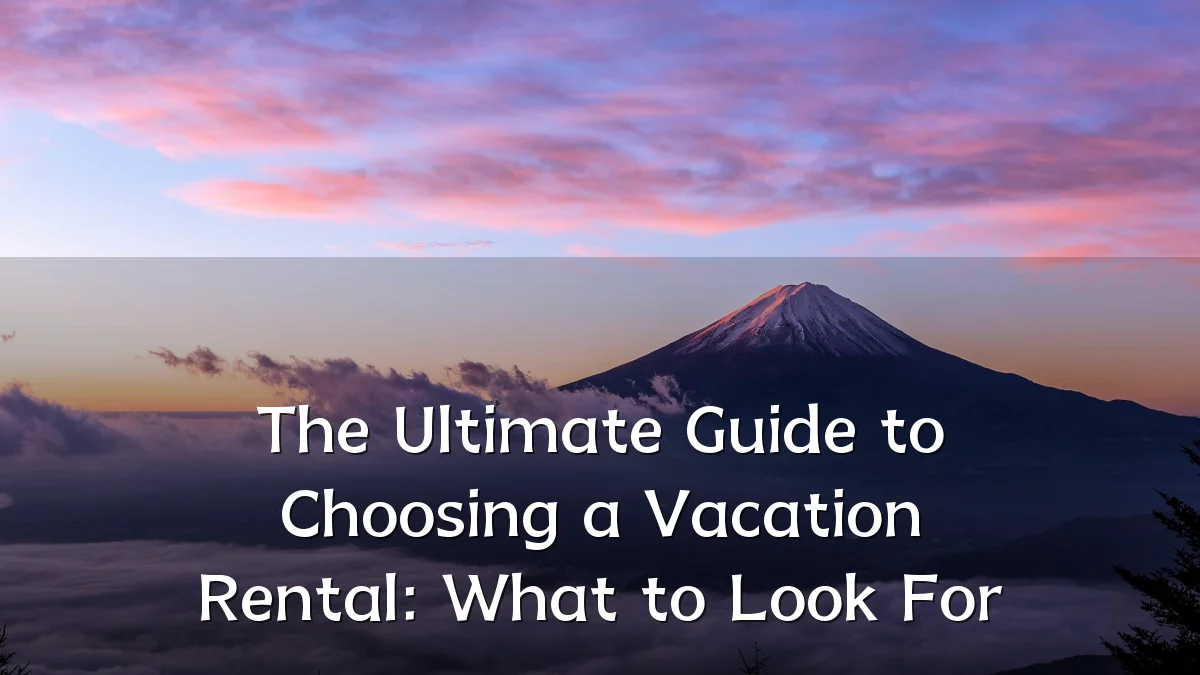 The Ultimate Guide to Choosing a Vacation Rental: What to Look For