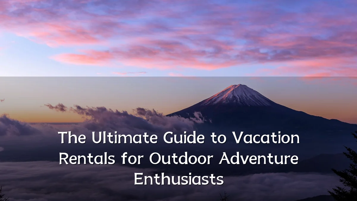 The Ultimate Guide to Vacation Rentals for Outdoor Adventure Enthusiasts