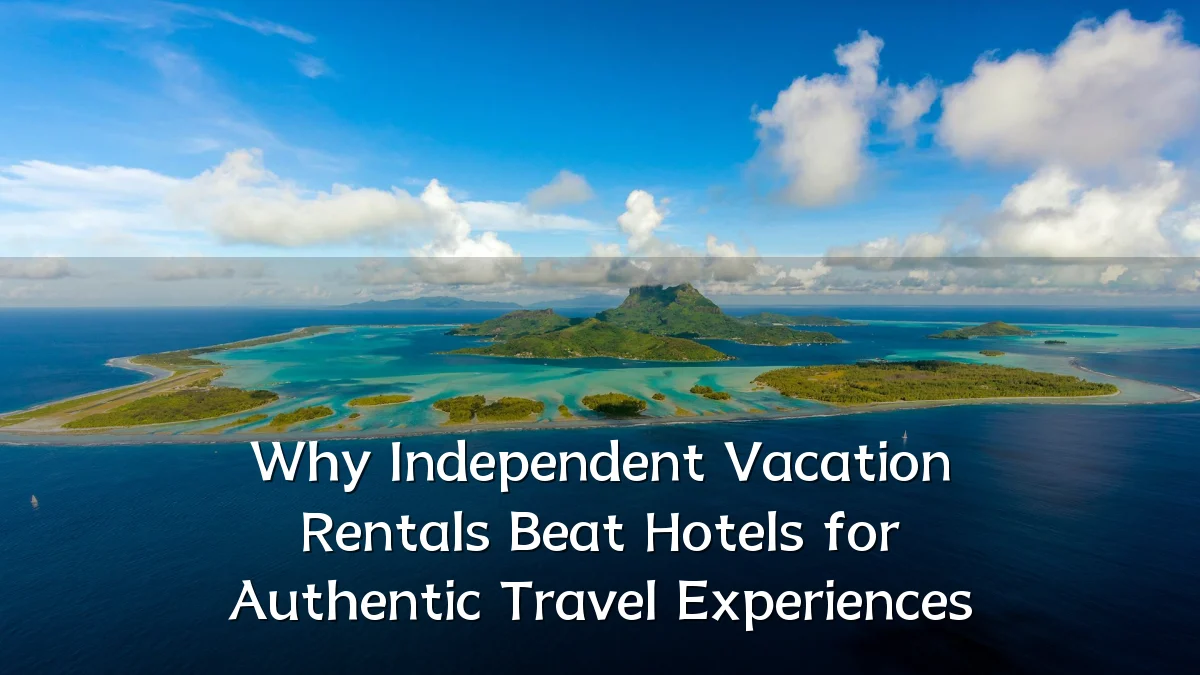 Why Independent Vacation Rentals Beat Hotels for Authentic Travel Experiences